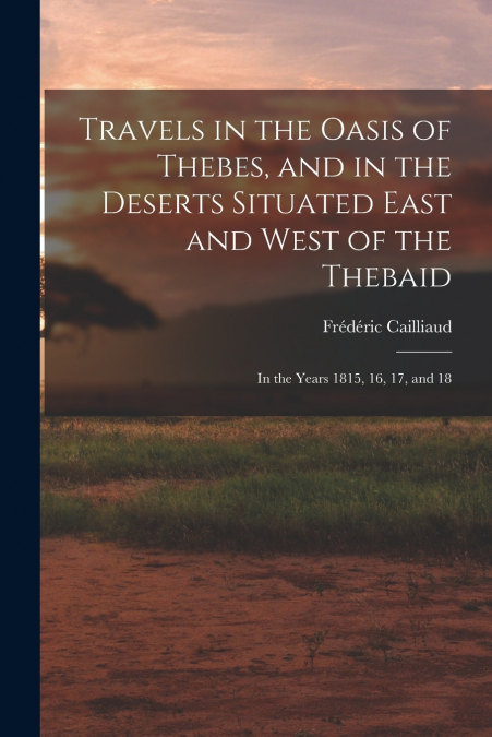 Travels in the Oasis of Thebes, and in the Deserts Situated East and West of the Thebaid