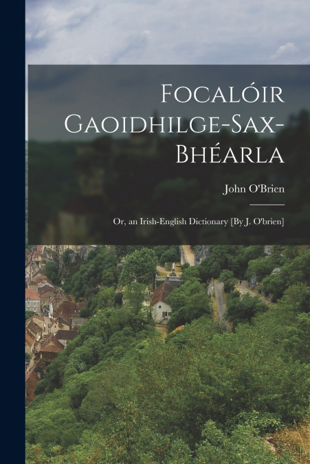 Focalóir Gaoidhilge-Sax-Bhéarla; Or, an Irish-English Dictionary [By J. O’brien]