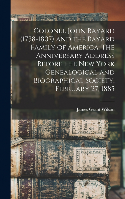 Colonel John Bayard (1738-1807) and the Bayard Family of America. The Anniversary Address Before the New York Genealogical and Biographical Society, February 27, 1885
