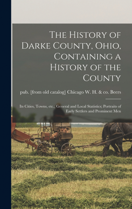 The History of Darke County, Ohio, Containing a History of the County; its Cities, Towns, etc.; General and Local Statistics; Portraits of Early Settlers and Prominent men