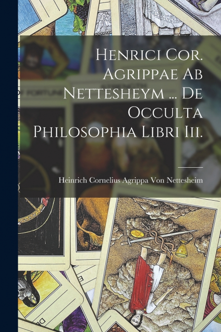 Henrici Cor. Agrippae Ab Nettesheym ... De Occulta Philosophia Libri Iii.