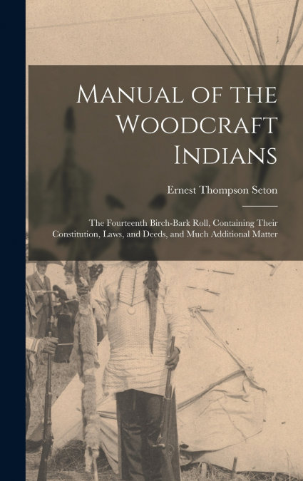 Manual of the Woodcraft Indians; the Fourteenth Birch-bark Roll, Containing Their Constitution, Laws, and Deeds, and Much Additional Matter
