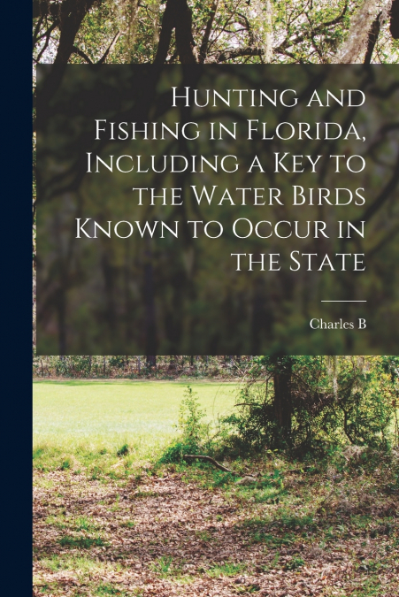 Hunting and Fishing in Florida, Including a key to the Water Birds Known to Occur in the State