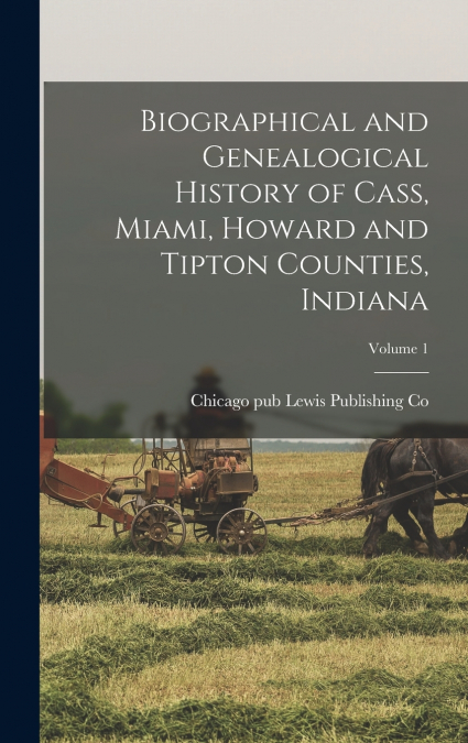 Biographical and Genealogical History of Cass, Miami, Howard and Tipton Counties, Indiana; Volume 1