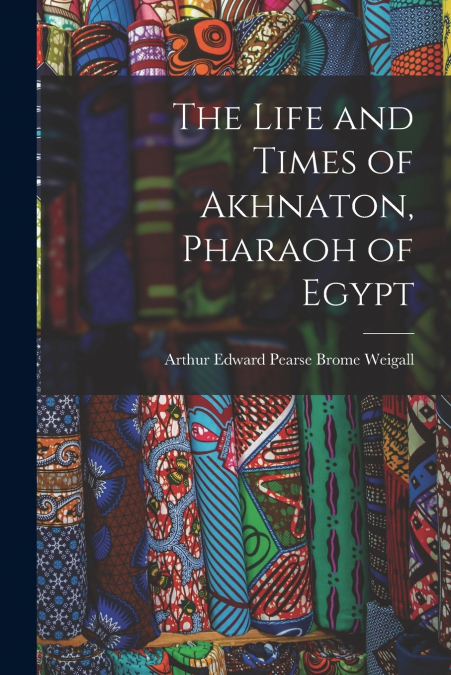 The Life and Times of Akhnaton, Pharaoh of Egypt