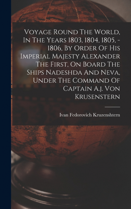 Voyage Round The World, In The Years 1803, 1804, 1805, - 1806, By Order Of His Imperial Majesty Alexander The First, On Board The Ships Nadeshda And Neva, Under The Command Of Captain A.j. Von Krusens