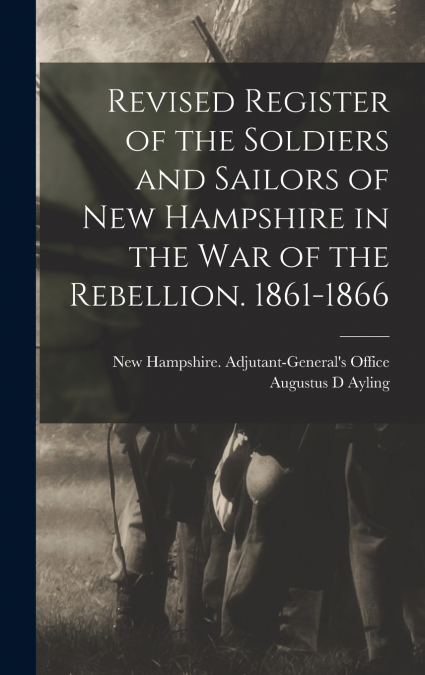 Revised Register of the Soldiers and Sailors of New Hampshire in the war of the Rebellion. 1861-1866