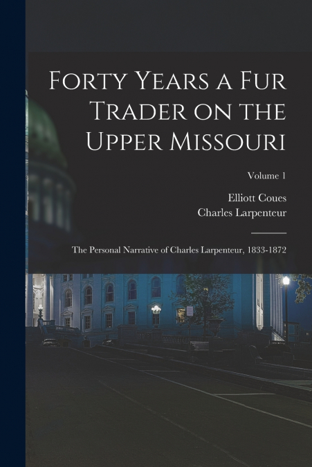 Forty Years a fur Trader on the Upper Missouri; the Personal Narrative of Charles Larpenteur, 1833-1872; Volume 1