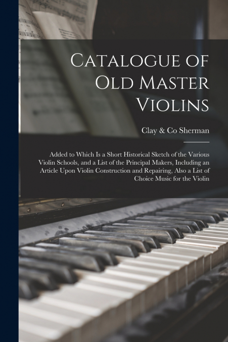 Catalogue of old Master Violins; Added to Which is a Short Historical Sketch of the Various Violin Schools, and a List of the Principal Makers, Including an Article Upon Violin Construction and Repair