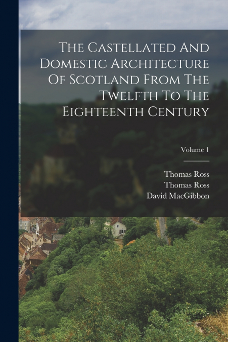 The Castellated And Domestic Architecture Of Scotland From The Twelfth To The Eighteenth Century; Volume 1