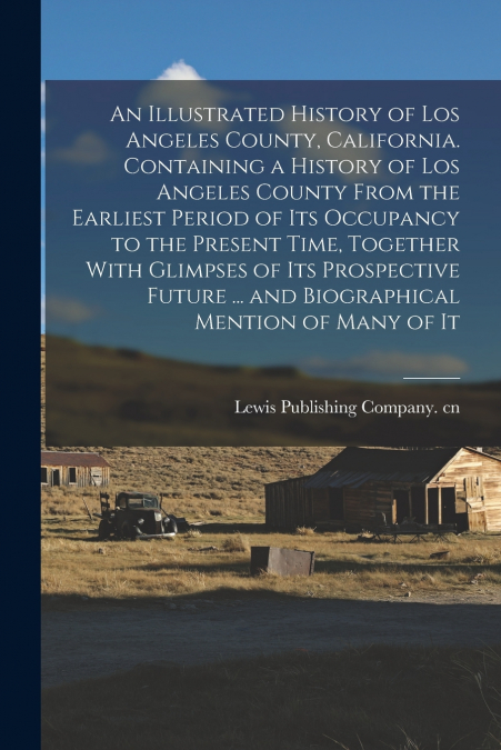 An Illustrated History of Los Angeles County, California. Containing a History of Los Angeles County From the Earliest Period of its Occupancy to the Present Time, Together With Glimpses of its Prospe
