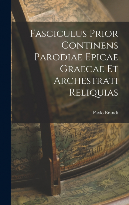 Fasciculus Prior continens Parodiae Epicae Graecae et Archestrati Reliquias