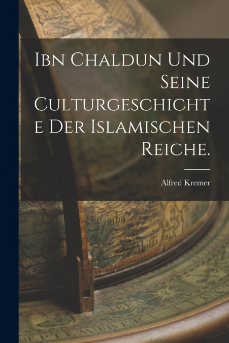 Ibn Chaldun und seine Culturgeschichte der islamischen Reiche.