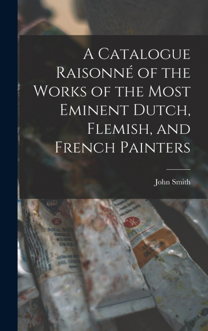 A Catalogue Raisonné of the Works of the Most Eminent Dutch, Flemish, and French Painters