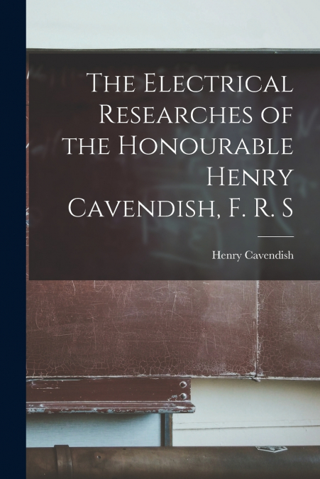The Electrical Researches of the Honourable Henry Cavendish, F. R. S