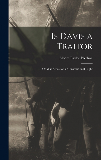 Is Davis a Traitor; or Was Secession a Constitutional Right