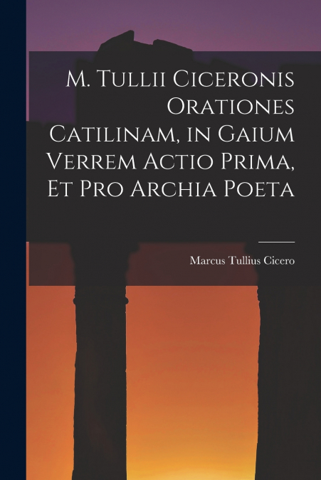 M. Tullii Ciceronis Orationes Catilinam, in Gaium Verrem Actio Prima, et pro Archia Poeta
