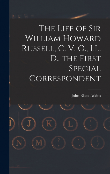 The Life of Sir William Howard Russell, C. V. O., LL. D., the First Special Correspondent