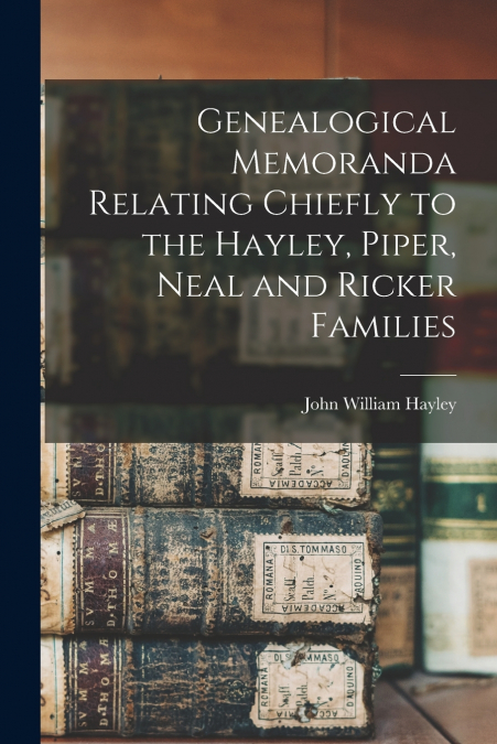 Genealogical Memoranda Relating Chiefly to the Hayley, Piper, Neal and Ricker Families