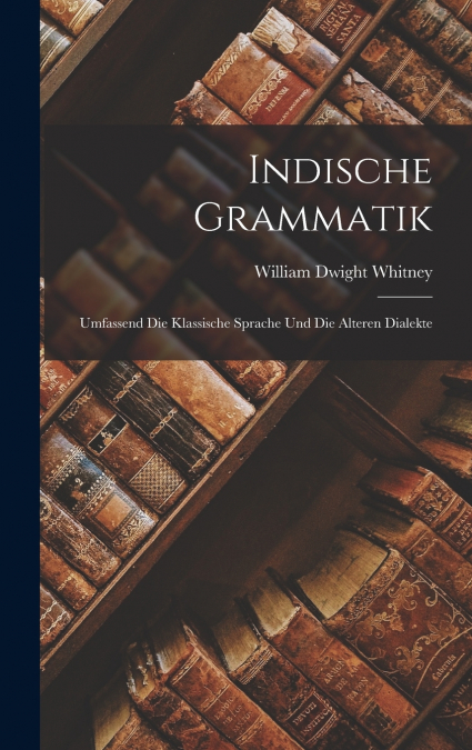 Indische Grammatik; Umfassend die Klassische Sprache und die Alteren Dialekte