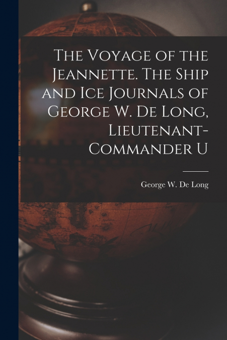 The Voyage of the Jeannette. The Ship and ice Journals of George W. De Long, Lieutenant-commander U