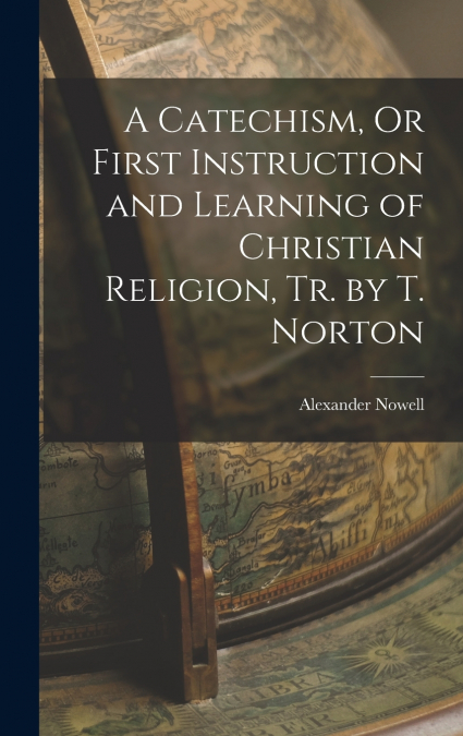 A Catechism, Or First Instruction and Learning of Christian Religion, Tr. by T. Norton