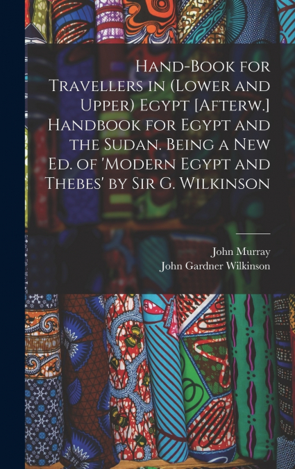 Hand-Book for Travellers in (Lower and Upper) Egypt [Afterw.] Handbook for Egypt and the Sudan. Being a New Ed. of ’modern Egypt and Thebes’ by Sir G. Wilkinson