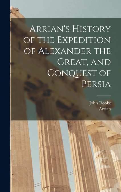 Arrian’s History of the Expedition of Alexander the Great, and Conquest of Persia
