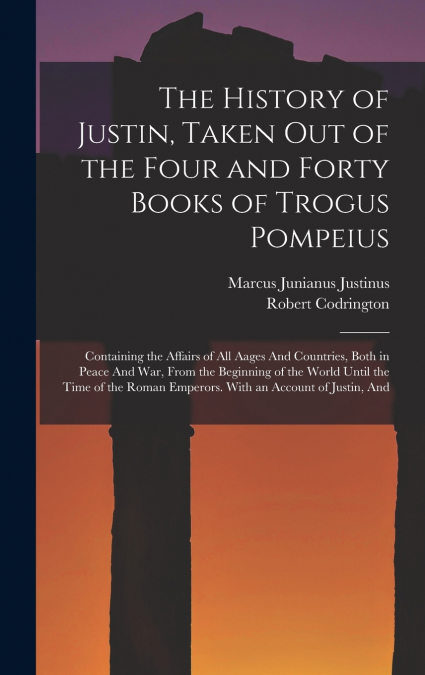 The History of Justin, Taken Out of the Four and Forty Books of Trogus Pompeius
