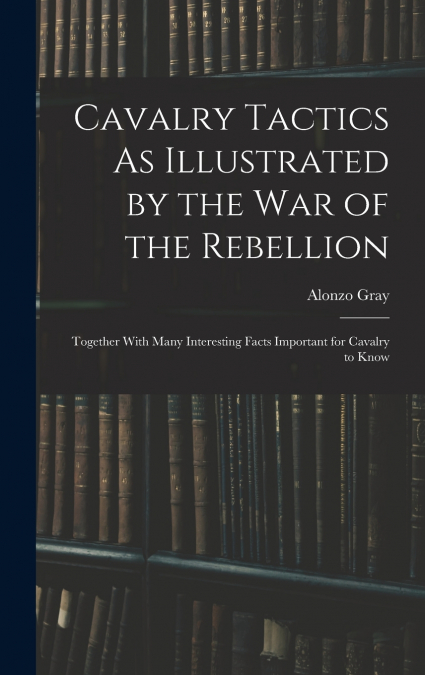 Cavalry Tactics As Illustrated by the War of the Rebellion
