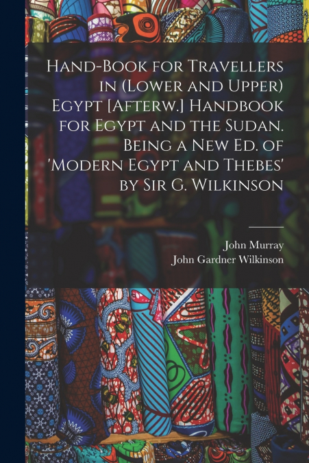 Hand-Book for Travellers in (Lower and Upper) Egypt [Afterw.] Handbook for Egypt and the Sudan. Being a New Ed. of ’modern Egypt and Thebes’ by Sir G. Wilkinson