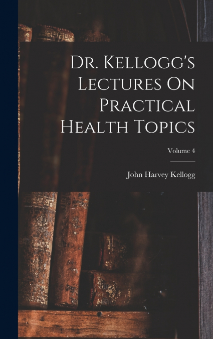 Dr. Kellogg’s Lectures On Practical Health Topics; Volume 4