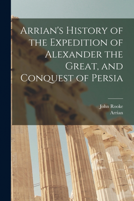 Arrian’s History of the Expedition of Alexander the Great, and Conquest of Persia