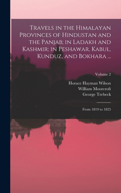 Travels in the Himalayan Provinces of Hindustan and the Panjab; in Ladakh and Kashmir; in Peshawar, Kabul, Kunduz, and Bokhara ...