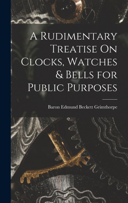 A Rudimentary Treatise On Clocks, Watches & Bells for Public Purposes