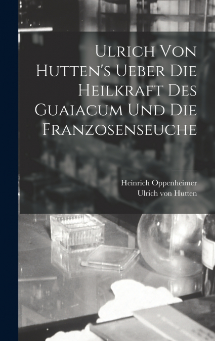 Ulrich Von Hutten’s Ueber Die Heilkraft Des Guaiacum Und Die Franzosenseuche