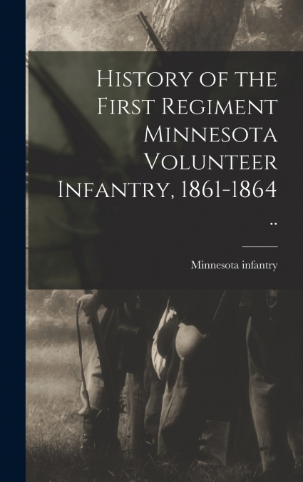 History of the First Regiment Minnesota Volunteer Infantry, 1861-1864 ..