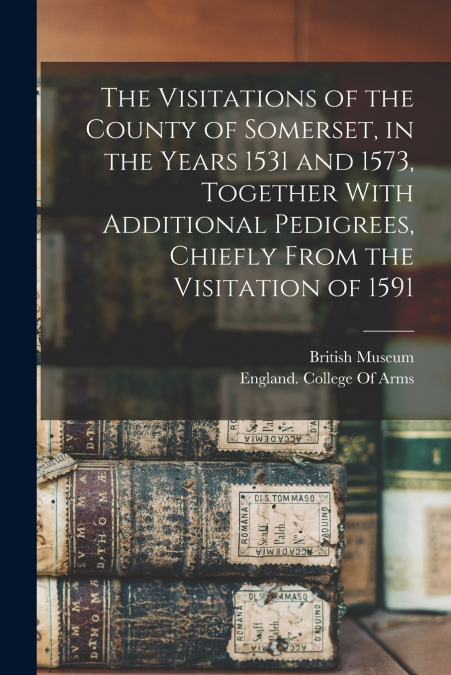 The Visitations of the County of Somerset, in the Years 1531 and 1573, Together With Additional Pedigrees, Chiefly From the Visitation of 1591