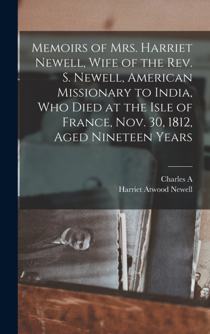 Memoirs of Mrs. Harriet Newell, Wife of the Rev. S. Newell, American Missionary to India, who Died at the Isle of France, Nov. 30, 1812, Aged Nineteen Years