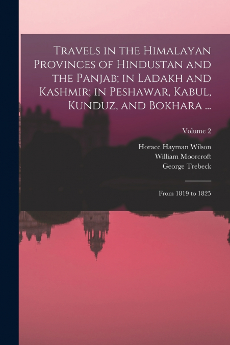 Travels in the Himalayan Provinces of Hindustan and the Panjab; in Ladakh and Kashmir; in Peshawar, Kabul, Kunduz, and Bokhara ...