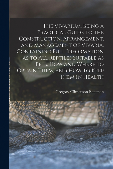 The Vivarium, Being a Practical Guide to the Construction, Arrangement, and Management of Vivaria, Containing Full Information as to all Reptiles Suitable as Pets, how and Where to Obtain Them, and ho