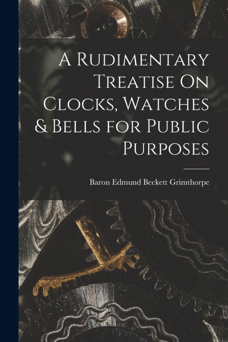 A Rudimentary Treatise On Clocks, Watches & Bells for Public Purposes