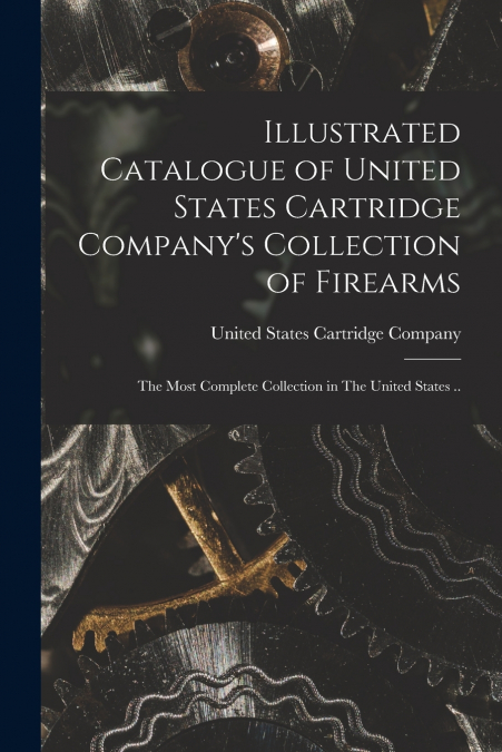 Illustrated Catalogue of United States Cartridge Company’s Collection of Firearms