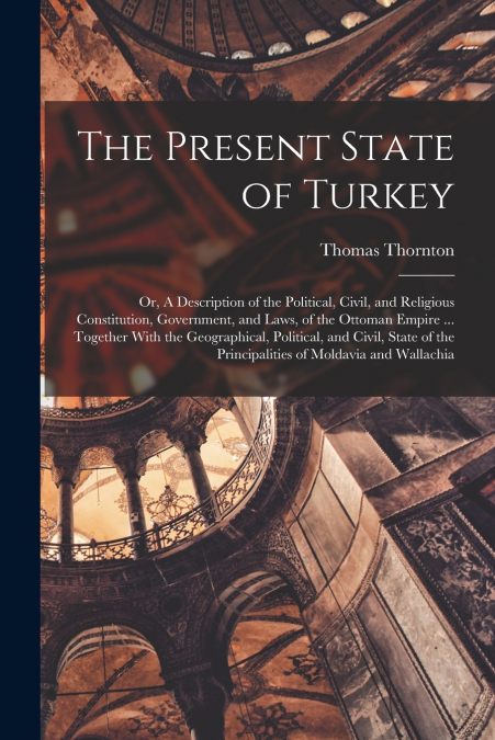 The Present State of Turkey; or, A Description of the Political, Civil, and Religious Constitution, Government, and Laws, of the Ottoman Empire ... Together With the Geographical, Political, and Civil