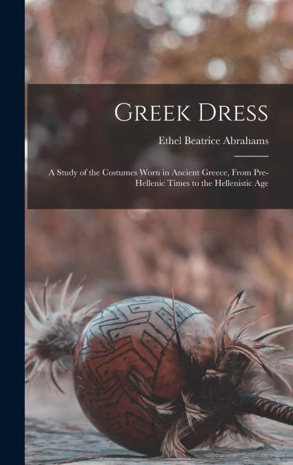 Greek Dress; a Study of the Costumes Worn in Ancient Greece, From Pre-Hellenic Times to the Hellenistic Age