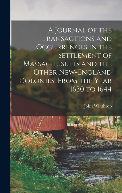 A Journal of the Transactions and Occurrences in the Settlement of Massachusetts and the Other New-England Colonies, From the Year 1630 to 1644