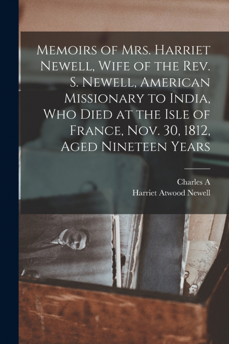 Memoirs of Mrs. Harriet Newell, Wife of the Rev. S. Newell, American Missionary to India, who Died at the Isle of France, Nov. 30, 1812, Aged Nineteen Years