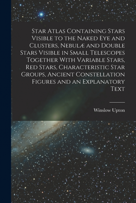 Star Atlas Containing Stars Visible to the Naked eye and Clusters, Nebulæ and Double Stars Visible in Small Telescopes Together With Variable Stars, red Stars, Characteristic Star Groups, Ancient Cons