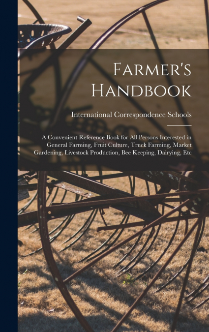 Farmer’s Handbook; a Convenient Reference Book for all Persons Interested in General Farming, Fruit Culture, Truck Farming, Market Gardening, Livestock Production, bee Keeping, Dairying, Etc