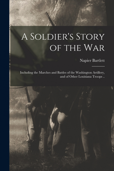 A Soldier’s Story of the war; Including the Marches and Battles of the Washington Artillery, and of Other Louisiana Troops ..